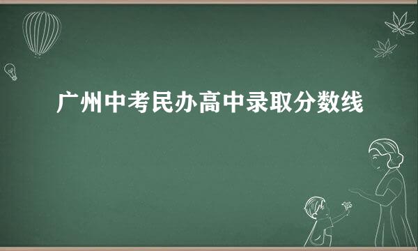 广州中考民办高中录取分数线