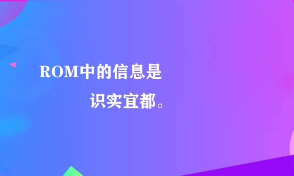 ROM中的信息是        识实宜都。