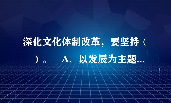 深化文化体制改革，要坚持（ ）。 A．以发展为主题，以改革为动力 B．以体制创新为重点 C．发展政府主导的