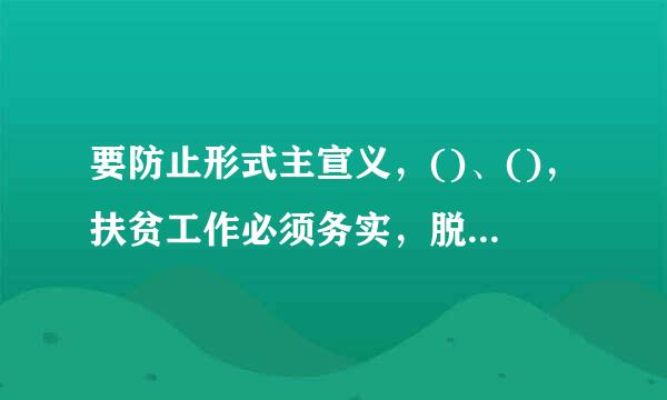 要防止形式主宣义，()、()，扶贫工作必须务实，脱贫过程必须扎实脱贫结果必须真实，让脱贫成效真正获得群众认可、经得起实践和...