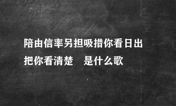 陪由信率另担吸措你看日出 把你看清楚 是什么歌