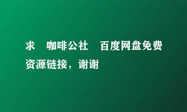 求 咖啡公社 百度网盘免费资源链接，谢谢