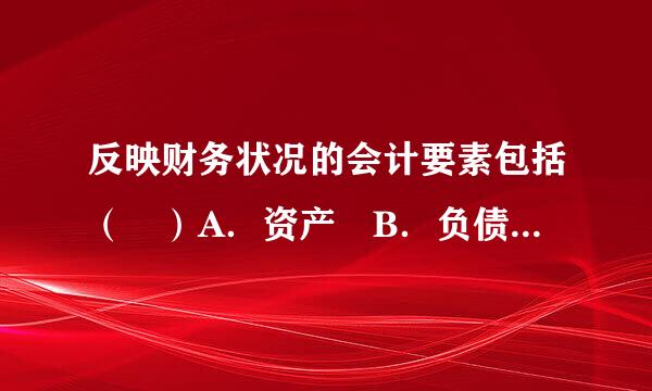 反映财务状况的会计要素包括（ ）A．资产 B．负债C．费用 D．收入E．利润 请帮忙给出正确答案和分析，谢谢！