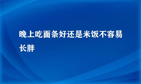 晚上吃面条好还是米饭不容易长胖