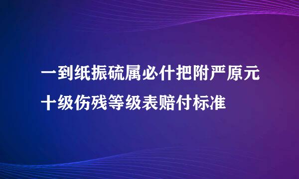 一到纸振硫属必什把附严原元十级伤残等级表赔付标准