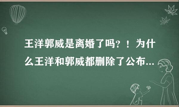 王洋郭威是离婚了吗？！为什么王洋和郭威都删除了公布结婚的微博呢？