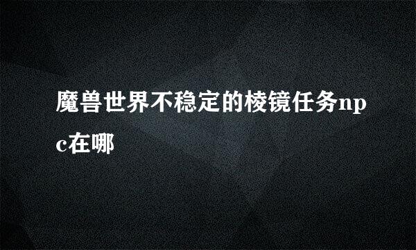 魔兽世界不稳定的棱镜任务npc在哪