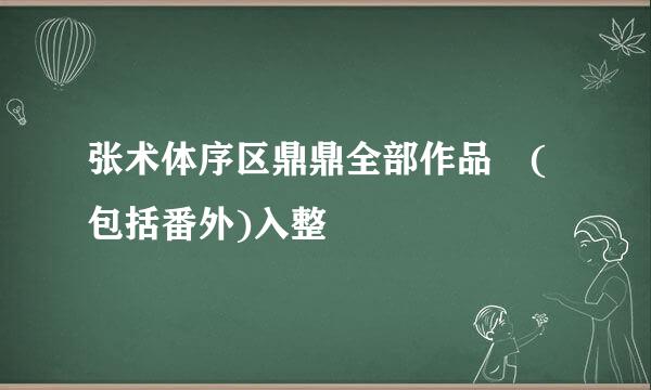 张术体序区鼎鼎全部作品 (包括番外)入整