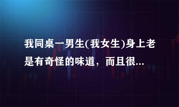 我同桌一男生(我女生)身上老是有奇怪的味道，而且很浓郁，和老师说了，老师只在班上说叫同学们勤洗澡，...