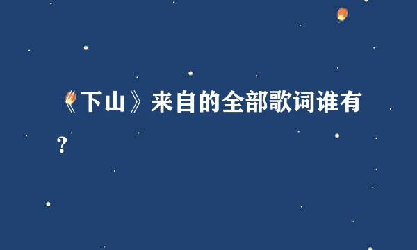 《下山》来自的全部歌词谁有？