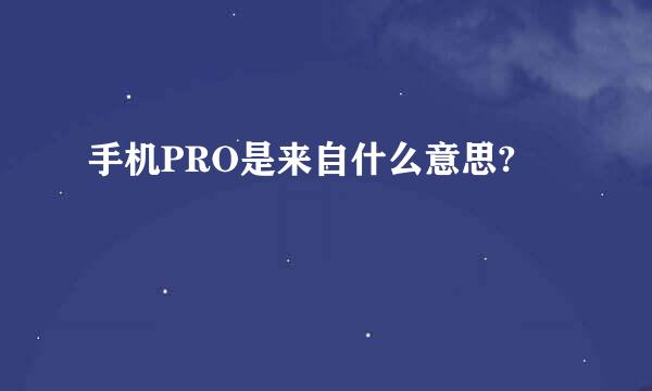 手机PRO是来自什么意思?