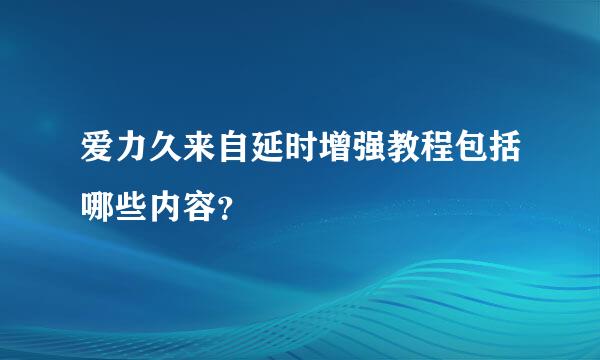 爱力久来自延时增强教程包括哪些内容？