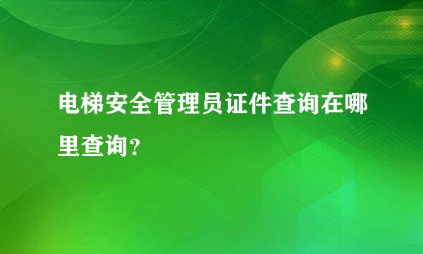 电梯安全管理员证件查询在哪里查询？