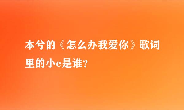 本兮的《怎么办我爱你》歌词里的小e是谁？