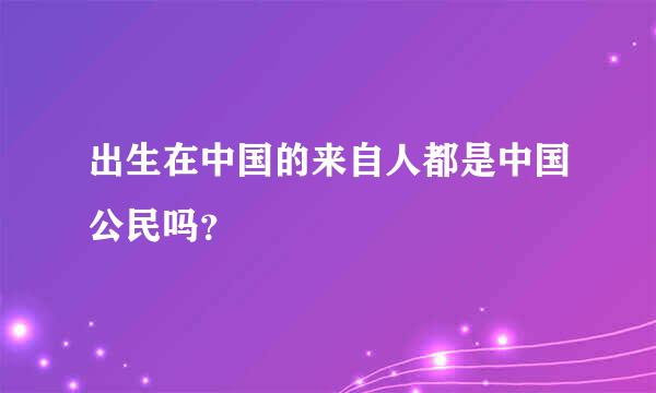 出生在中国的来自人都是中国公民吗？