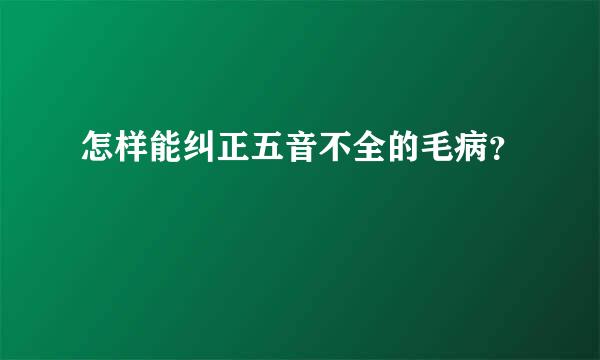 怎样能纠正五音不全的毛病？