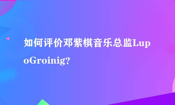 如何评价邓紫棋音乐总监LupoGroinig？