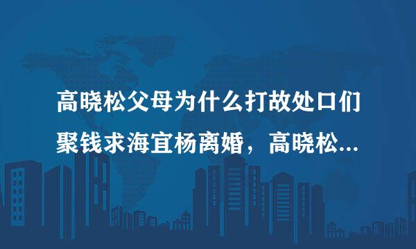 高晓松父母为什么打故处口们聚钱求海宜杨离婚，高晓松父母为什么离婚的真正