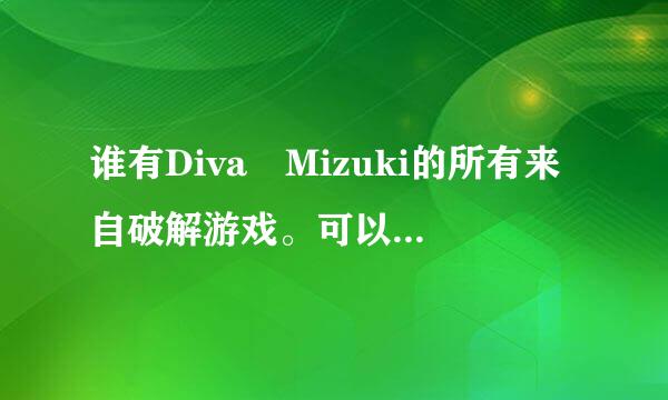 谁有Diva Mizuki的所有来自破解游戏。可以重头玩到尾的！急求网址！或者留下联系方式！谢谢！