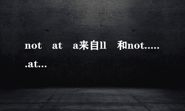 not at a来自ll 和not......at all的异同