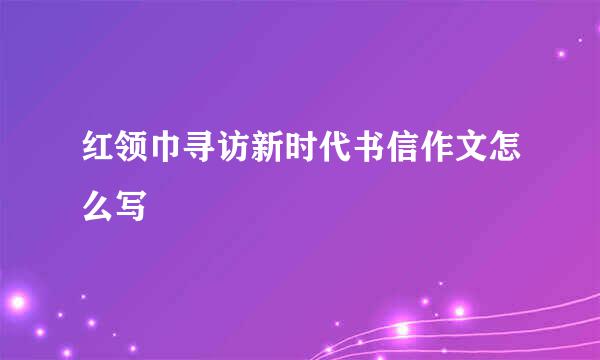 红领巾寻访新时代书信作文怎么写