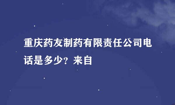 重庆药友制药有限责任公司电话是多少？来自