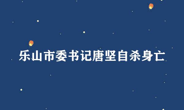 乐山市委书记唐坚自杀身亡