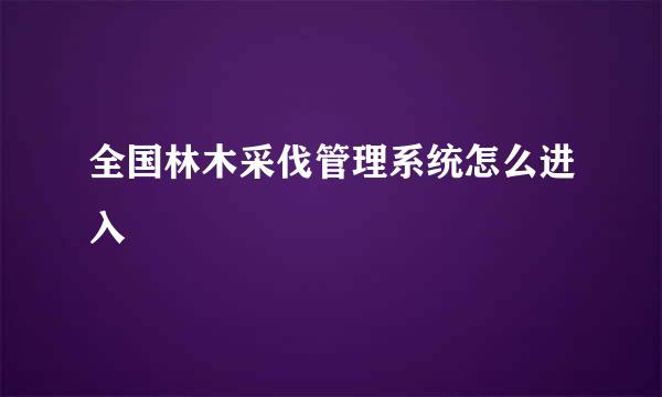 全国林木采伐管理系统怎么进入