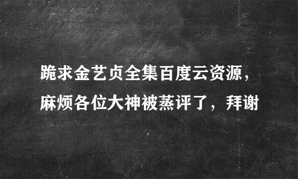 跪求金艺贞全集百度云资源，麻烦各位大神被蒸评了，拜谢