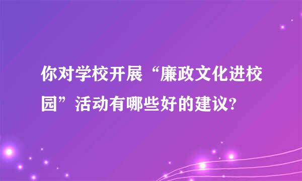 你对学校开展“廉政文化进校园”活动有哪些好的建议?