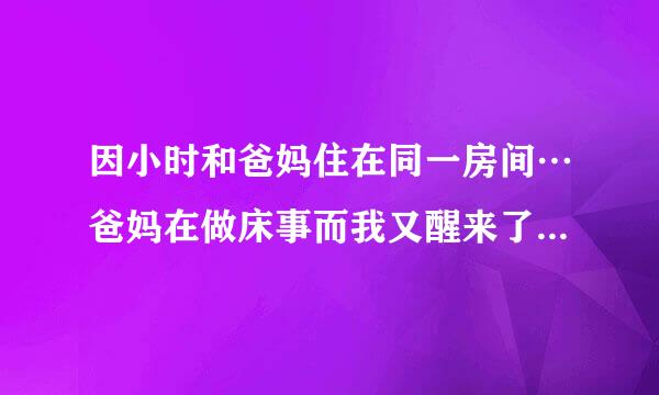 因小时和爸妈住在同一房间…爸妈在做床事而我又醒来了…听到来自那些声音就很害怕…后来也有听到父母的那种...