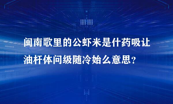 闽南歌里的公虾米是什药吸让油杆体问级随冷始么意思？