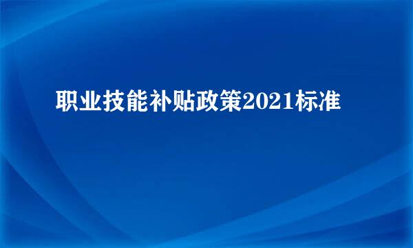 职业技能补贴政策2021标准