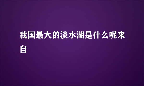 我国最大的淡水湖是什么呢来自