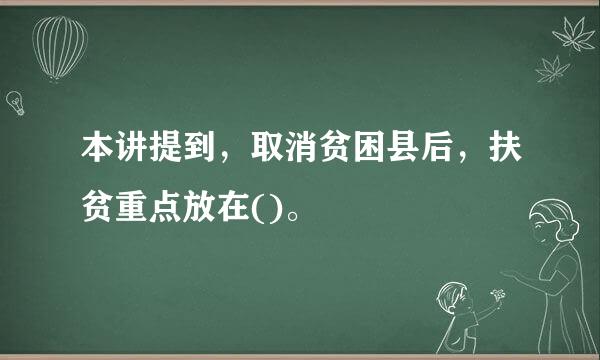 本讲提到，取消贫困县后，扶贫重点放在()。