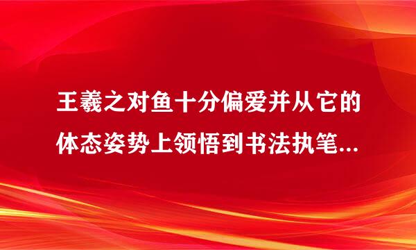 王羲之对鱼十分偏爱并从它的体态姿势上领悟到书法执笔运笔的道理吗