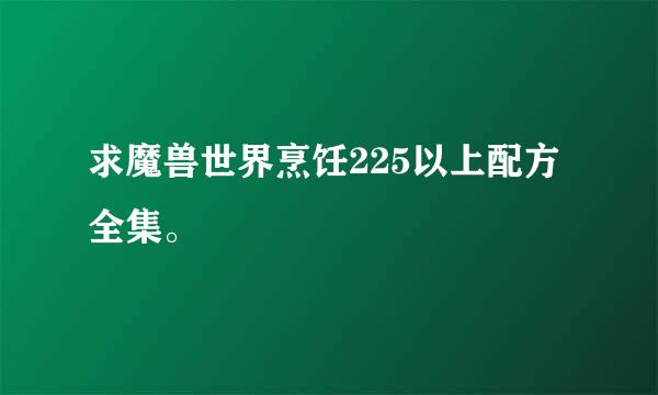 求魔兽世界烹饪225以上配方全集。