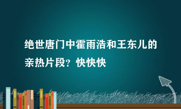 绝世唐门中霍雨浩和王东儿的亲热片段？快快快