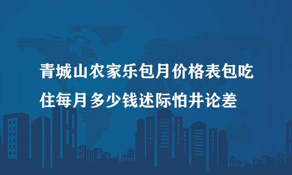 青城山农家乐包月价格表包吃住每月多少钱述际怕井论差