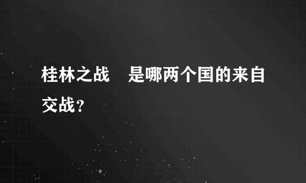 桂林之战 是哪两个国的来自交战？