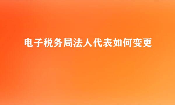 电子税务局法人代表如何变更