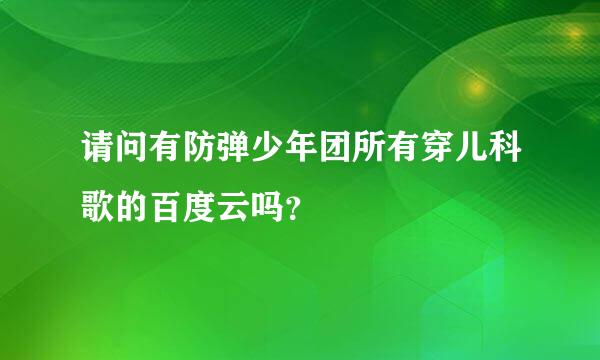 请问有防弹少年团所有穿儿科歌的百度云吗？