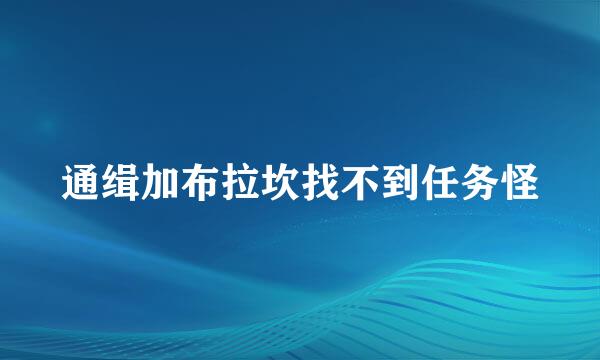 通缉加布拉坎找不到任务怪