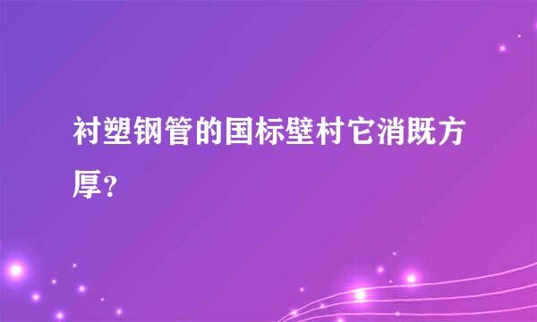 衬塑钢管的国标壁村它消既方厚？