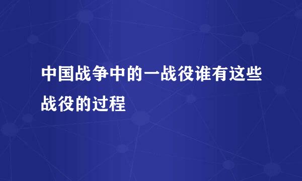 中国战争中的一战役谁有这些战役的过程