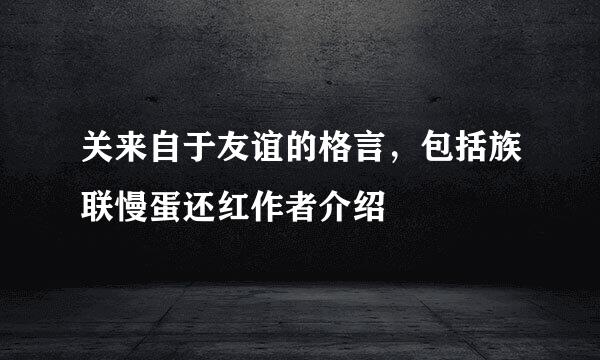 关来自于友谊的格言，包括族联慢蛋还红作者介绍