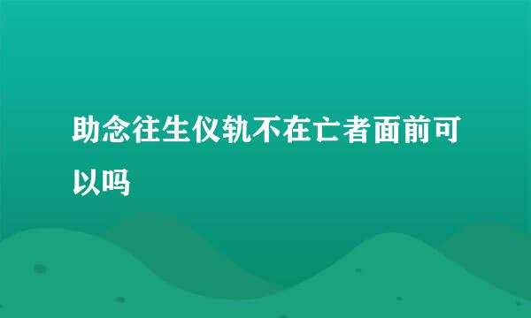 助念往生仪轨不在亡者面前可以吗