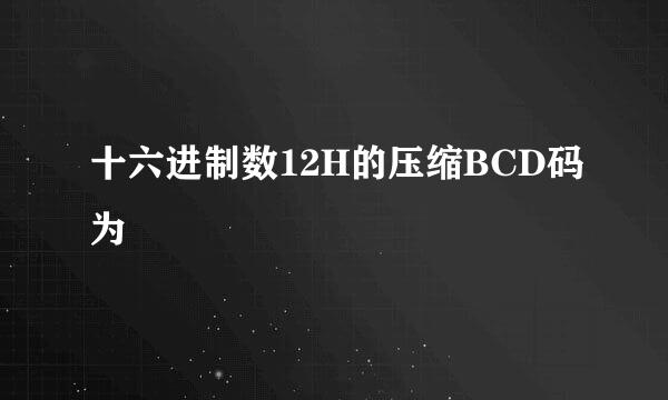 十六进制数12H的压缩BCD码为