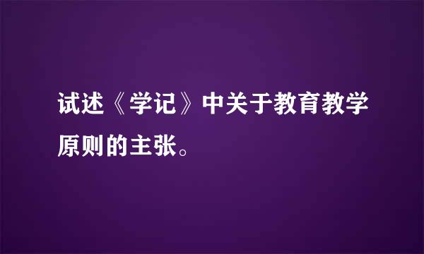 试述《学记》中关于教育教学原则的主张。