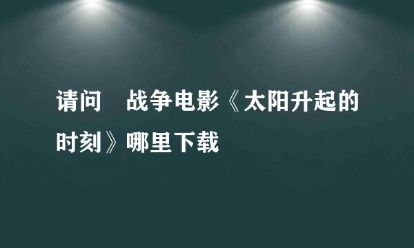 请问 战争电影《太阳升起的时刻》哪里下载